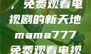 Mama777，免费观看电视剧的新天地mama777免费观看电视剧大全