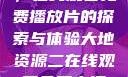 大地第二资源，在线观看免费播放片的探索与体验大地资源二在线观看免费高清下载