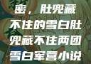 军营深处的秘密，肚兜藏不住的雪白肚兜藏不住两团雪白军营小说在线看