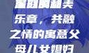 父母儿女媳妇齐聚一堂的深刻寓意
家庭的和美乐章，共融之情的寓意父母儿女媳妇一起来的寓意视频