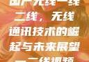 国产无线一线二线，无线通讯技术的崛起与未来展望一二线视频