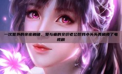 一次意外的亲密触碰，爱与痛的交织老公咬我小头头弄破皮了电视剧