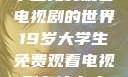 探索19岁大学生免费观看电视剧的世界19岁大学生免费观看电视剧有什么人与