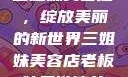 三姐妹美容店，绽放美丽的新世界三姐妹美容店老板娘是谁演的