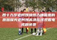 四十九岁老阿姨燥热入睡困难的原因探究老阿姨高清在线观看电视剧免费