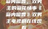 菊内留香，双男主的菊花情事《菊内留香》双男主电视剧在线观看