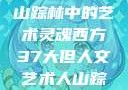 西方人文艺术之旅，探寻山踪林中的艺术灵魂西方37大但人文艺术人山踪林 港台剧8443