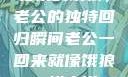 归家的饿狼，老公的独特回归瞬间老公一回来就像饿狼一样小说
