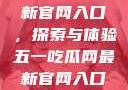 五一吃瓜网最新官网入口，探索与体验五一吃瓜网最新官网入口下载