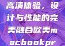 欧美版MacBook Pro高清体验，设计与性能的完美融合欧美macbookpro高清美国一红牲生活片