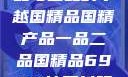 国精产品，一品与二品的卓越国精品国精产品一品二品国精品69XX按摩抖阴学院
