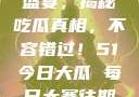 今日51大瓜盛宴，揭秘吃瓜真相，不容错过！51今日大瓜 每日大赛往期内容