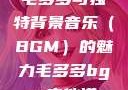 毛多多与独特背景音乐（BGM）的魅力毛多多bgm吉他谱