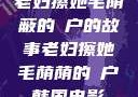 老妇擦她毛荫蔽的玥户的故事老妇擦她毛荫荫的玥户韩国电影