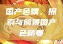 国产色精，探索与前景国产色精要