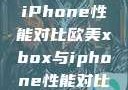 欧美Xbox与iPhone性能对比欧美xbox与iphone性能对比视频