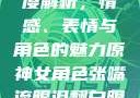 原神世界中的女性角色深度解析，情感、表情与角色的魅力原神女角色张嘴流眼泪翻白眼眼中有爱心图片