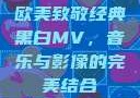 欧美致敬经典黑白MV，音乐与影像的完美结合