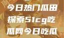 51cg吃瓜网今日热门瓜田探索51cg吃瓜网今日吃瓜反差婊