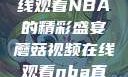 蘑菇视频，在线观看NBA的精彩盛宴蘑菇视频在线观看nba直播免费