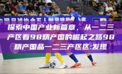 探索中国产业新篇章，从一二三产区看98精产国的崛起之路98精产国品一二三产区区:发现