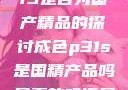 关于成色P31S是否为国产精品的探讨成色p31s是国精产品吗是真的吗还是假的