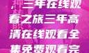 高清影视盛宴，三年在线观看之旅三年高清在线观看全集免费观看完整版