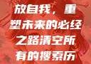 清空所有的搜索历史，释放自我，重塑未来的必经之路清空所有的搜索历史怎么删除记录呢