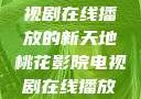 桃花影院，电视剧在线播放的新天地桃花影院电视剧在线播放视频