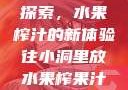 小洞中的果汁探索，水果榨汁的新体验往小洞里放水果榨果汁会怎样视频