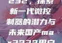 国产MAX3232，探索新一代微控制器的潜力与未来国产max3232用户评价如何