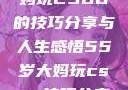一位55岁大妈玩CSGO的技巧分享与人生感悟55岁大妈玩csgo技巧分享动画片