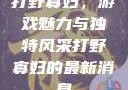 打野寡妇，游戏魅力与独特风采打野寡妇的最新消息