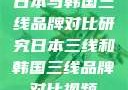 日本与韩国三线品牌对比研究日本三线和韩国三线品牌对比视频