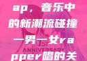 一男一女的Rap，音乐中的新潮流碰撞一男一女rapper唱的关于星星的歌