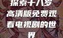探索十八岁高清版免费观看电视剧的世界
