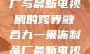 九一果冻制品厂与最新电视剧的跨界融合九一果冻制品厂最新电视剧何苗