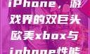 欧美Xbox与iPhone，游戏界的双巨头欧美xbox与iphone性能对比