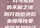 从拒绝到接受，我与视频的不解之缘刚开始拒绝后来慢慢接受视频甚至自己还主动起来