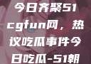 朝阳热心群众今日齐聚51cgfun网，热议吃瓜事件今日吃瓜-51朝阳群众往期