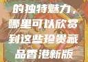 探索香港新版金银瓶1-5的独特魅力，哪里可以欣赏到这些珍贵藏品香港新版金银瓶1-5哪里可以看主8