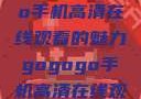探索gogogo手机高清在线观看的魅力gogogo手机高清在线观看免费的