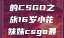 电竞新星，16岁小花妹妹的CSGO之旅16岁小花妹妹csgo最新版本更新内容