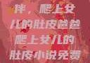 爸爸的特殊陪伴，爬上女儿的肚皮爸爸爬上女儿的肚皮小说免费阅读