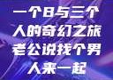 一个B与三个人的奇幻之旅老公说找个男人来一起