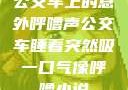 公交车上的意外呼噜声公交车睡着突然吸一口气像呼噜小说