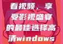 高清Windows免费版观看视频，享受影视盛宴的最佳选择高清windows免费版观看视频老八灰