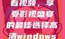 高清Windows免费版观看视频，享受影视盛宴的最佳选择高清windows免费版观看视频老八灰