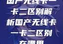 国产无线卡一卡二区别解析国产无线卡一卡二区别在哪里