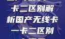 国产无线卡一卡二区别解析国产无线卡一卡二区别在哪里